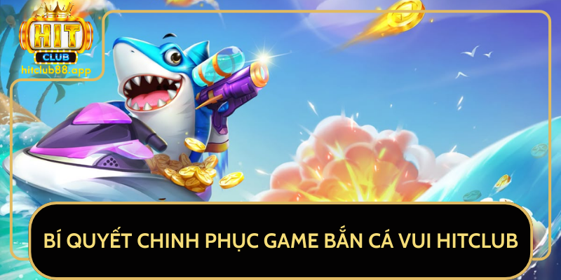 Bí Quyết Chinh Phục Game Bắn Cá Vui HitClub