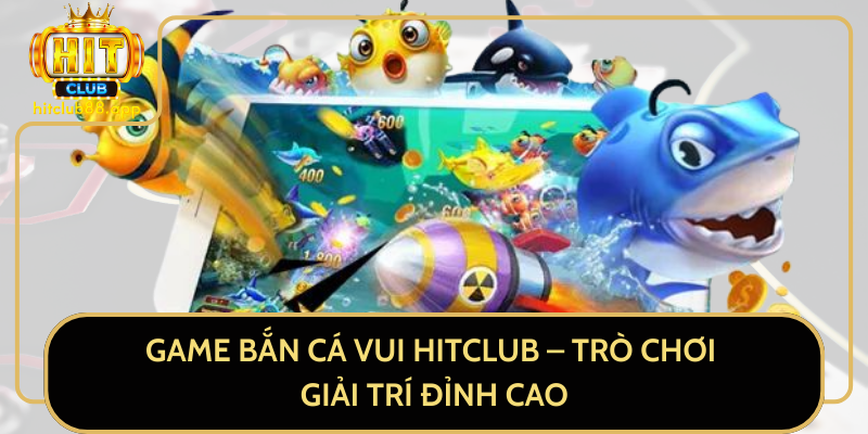Game Bắn Cá Vui HitClub - Trò Chơi Giải Trí Đỉnh Cao