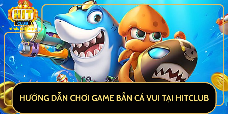 Hướng Dẫn Chơi Game Bắn Cá Vui Tại HitClub