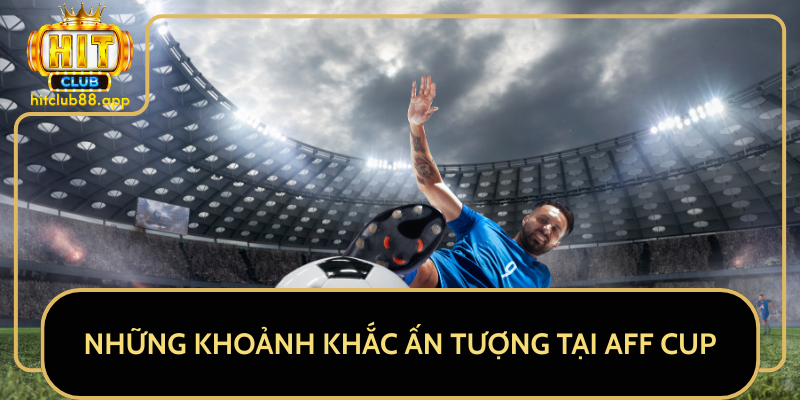Những Khoảnh Khắc Ấn Tượng Tại AFF Cup Những Khoảnh Khắc Ấn Tượng Tại AFF Cup