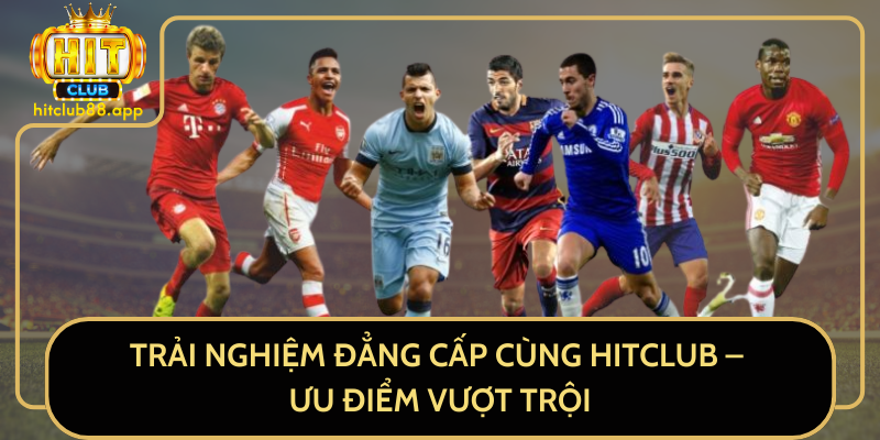 Trải nghiệm đẳng cấp cùng HitClub - Ưu điểm vượt trội Trải nghiệm đẳng cấp cùng HitClub - Ưu điểm vượt trội