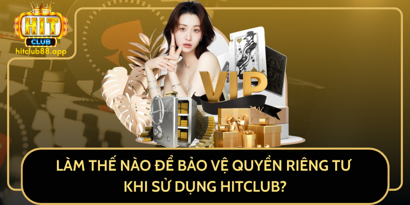 Làm Thế Nào Để Bảo Vệ Sự Riêng Tư Khi Sử Dụng HitClub? Làm Thế Nào Để Bảo Vệ Sự Riêng Tư Khi Sử Dụng HitClub?